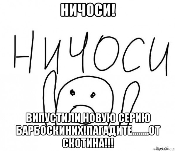 ничоси! випустили новую серию барбоскиних!пагадите........от скотина!!!