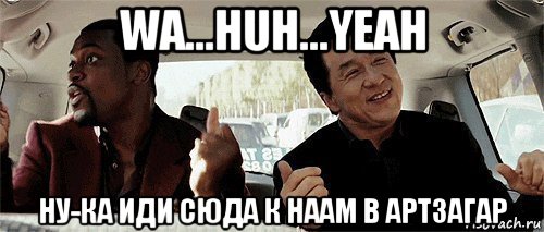 wa...huh...yeah ну-ка иди сюда к наам в артзагар