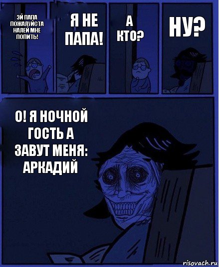 А КТО? ЭЙ ПАПА ПОЖАЛУЙСТА НАЛЕЙ МНЕ ПОПИТЬ! Я НЕ ПАПА! О! Я НОЧНОЙ ГОСТЬ А ЗАВУТ МЕНЯ: АРКАДИЙ НУ?, Комикс  Ночной Гость