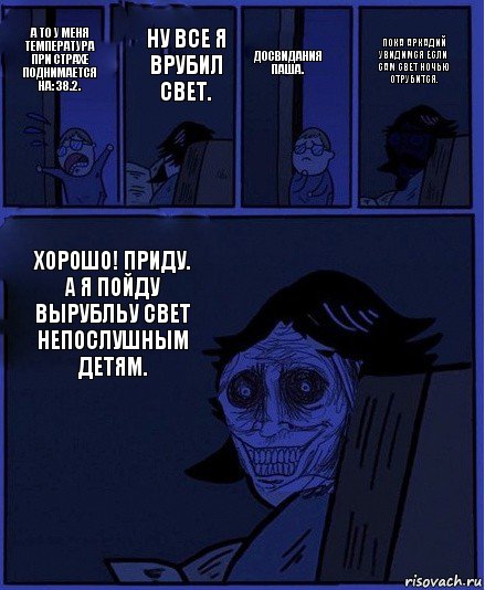 ДОСВИДАНИЯ ПАША. А ТО У МЕНЯ ТЕМПЕРАТУРА ПРИ СТРАХЕ ПОДНИМАЕТСЯ НА: 38.2. НУ ВСЕ Я ВРУБИЛ СВЕТ. ХОРОШО! ПРИДУ. А Я ПОЙДУ ВЫРУБЛЬУ СВЕТ НЕПОСЛУШНЫМ ДЕТЯМ. ПОКА АРКАДИЙ УВИДИМСЯ ЕСЛИ САМ СВЕТ НОЧЬЮ ОТРУБИТСЯ., Комикс  Ночной Гость