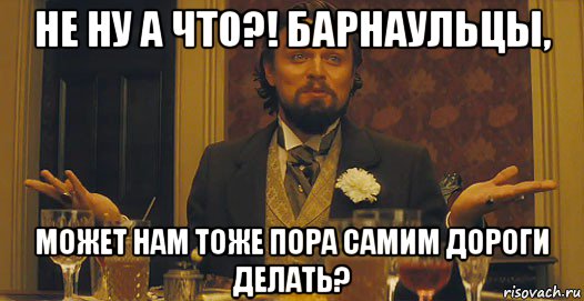 не ну а что?! барнаульцы, может нам тоже пора самим дороги делать?, Мем   Ну а чего вы хотели-то