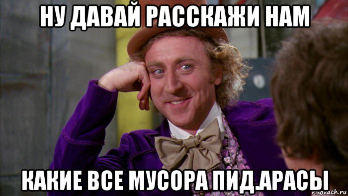 ну давай расскажи нам какие все мусора пид.арасы, Мем Ну давай расскажи (Вилли Вонка)