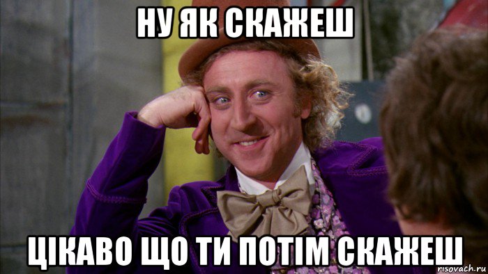 ну як скажеш цікаво що ти потім скажеш, Мем Ну давай расскажи (Вилли Вонка)