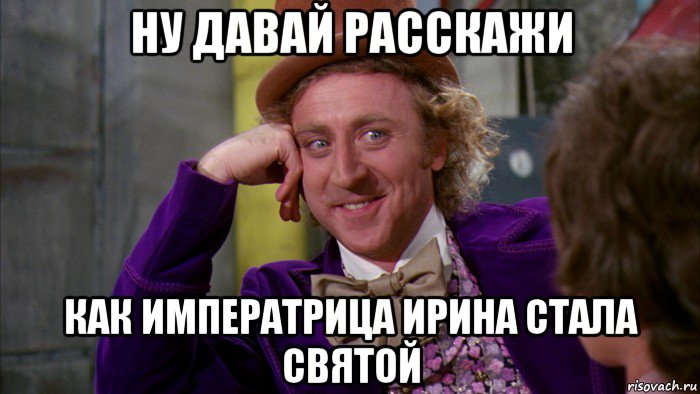 ну давай расскажи как императрица ирина стала святой, Мем Ну давай расскажи (Вилли Вонка)