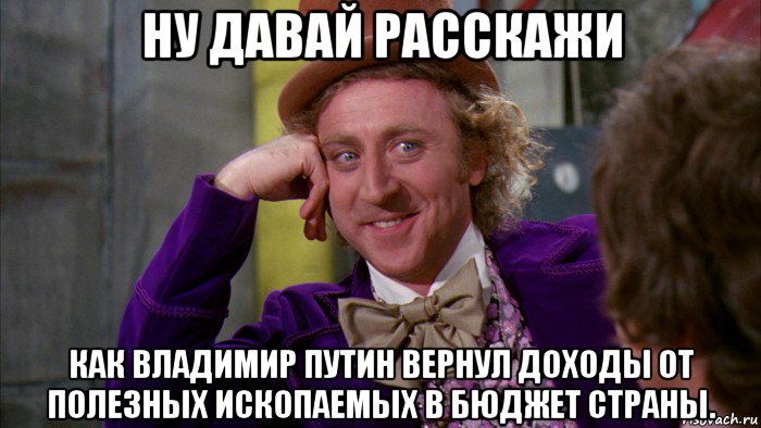 ну давай расскажи как владимир путин вернул доходы от полезных ископаемых в бюджет страны., Мем Ну давай расскажи (Вилли Вонка)