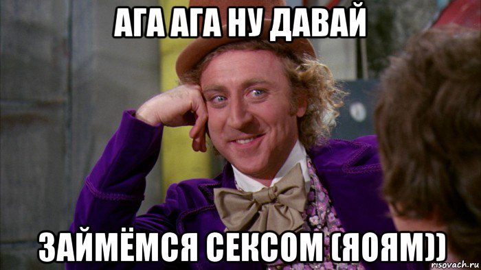 ага ага ну давай займёмся сексом (яоям)), Мем Ну давай расскажи (Вилли Вонка)