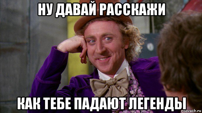 ну давай расскажи как тебе падают легенды, Мем Ну давай расскажи (Вилли Вонка)