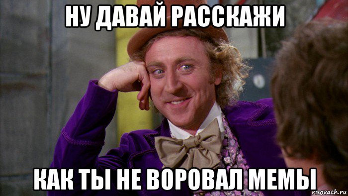 ну давай расскажи как ты не воровал мемы, Мем Ну давай расскажи (Вилли Вонка)