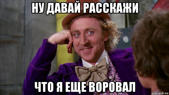 ну давай расскажи что я еще воровал, Мем Ну давай расскажи (Вилли Вонка)