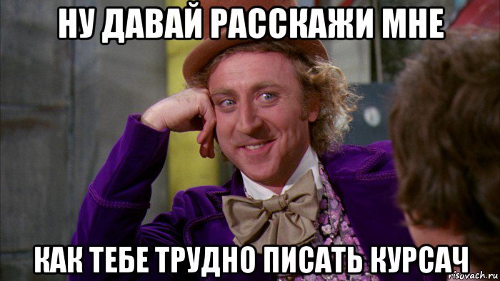 ну давай расскажи мне как тебе трудно писать курсач, Мем Ну давай расскажи (Вилли Вонка)