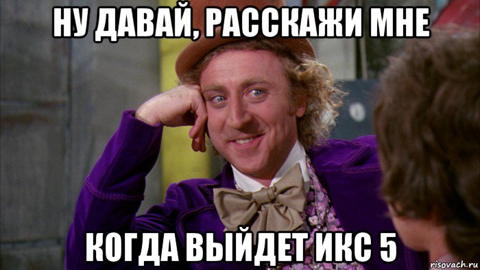 ну давай, расскажи мне когда выйдет икс 5, Мем Ну давай расскажи (Вилли Вонка)