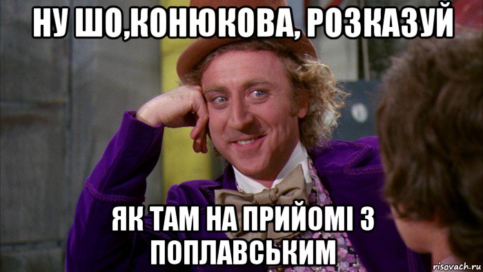 ну шо,конюкова, розказуй як там на прийомі з поплавським, Мем Ну давай расскажи (Вилли Вонка)