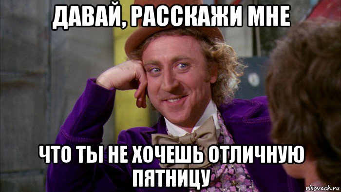 давай, расскажи мне что ты не хочешь отличную пятницу, Мем Ну давай расскажи (Вилли Вонка)