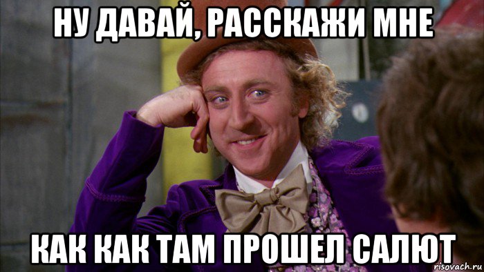 ну давай, расскажи мне как как там прошел салют, Мем Ну давай расскажи (Вилли Вонка)