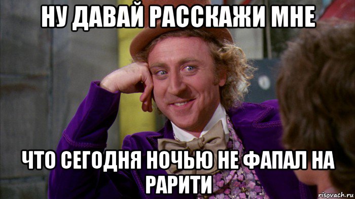 ну давай расскажи мне что сегодня ночью не фапал на рарити, Мем Ну давай расскажи (Вилли Вонка)