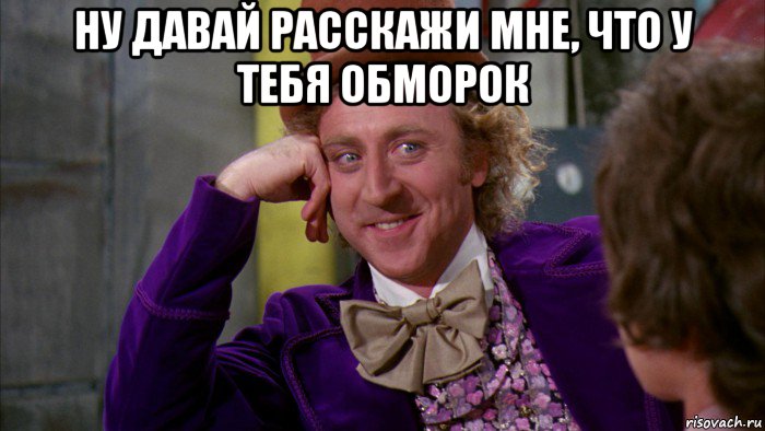 ну давай расскажи мне, что у тебя обморок , Мем Ну давай расскажи (Вилли Вонка)