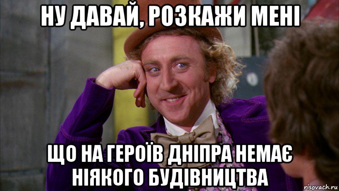 ну давай, розкажи мені що на героїв дніпра немає ніякого будівництва, Мем Ну давай расскажи (Вилли Вонка)