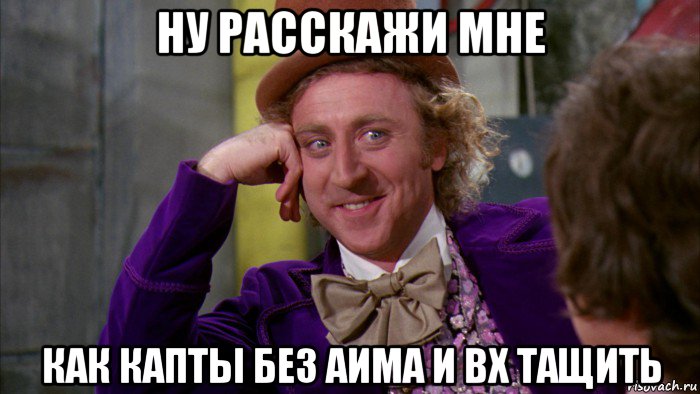 ну расскажи мне как капты без аима и вх тащить, Мем Ну давай расскажи (Вилли Вонка)