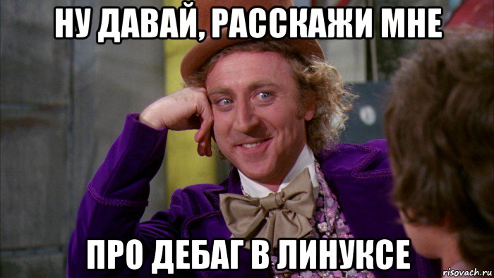 ну давай, расскажи мне про дебаг в линуксе, Мем Ну давай расскажи (Вилли Вонка)