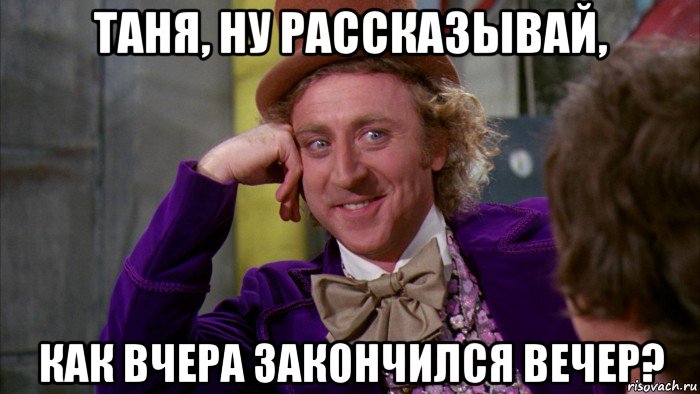 таня, ну рассказывай, как вчера закончился вечер?, Мем Ну давай расскажи (Вилли Вонка)