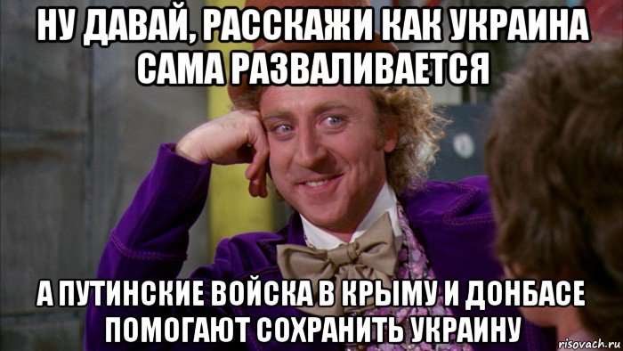 ну давай, расскажи как украина сама разваливается а путинские войска в крыму и донбасе помогают сохранить украину, Мем Ну давай расскажи (Вилли Вонка)