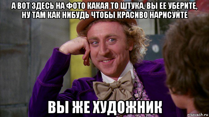 а вот здесь на фото какая то штука, вы ее уберите, ну там как нибудь чтобы красиво нарисуйте вы же художник, Мем Ну давай расскажи (Вилли Вонка)