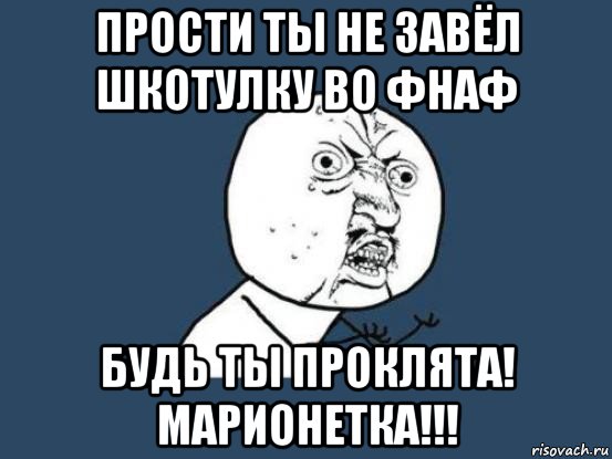 прости ты не завёл шкотулку во фнаф будь ты проклята! марионетка!!!, Мем Ну почему