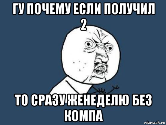 гу почему если получил 2 то сразу женеделю без компа, Мем Ну почему