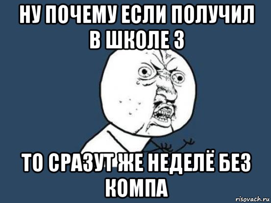 ну почему если получил в школе 3 то сразут же неделё без компа, Мем Ну почему