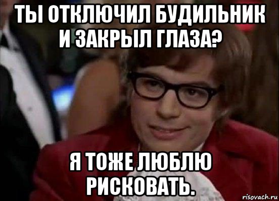 ты отключил будильник и закрыл глаза? я тоже люблю рисковать., Мем Остин Пауэрс (я тоже люблю рисковать)