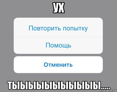 ух тыыыыыыыыыыы....., Мем Отменить Помощь Повторить попытку