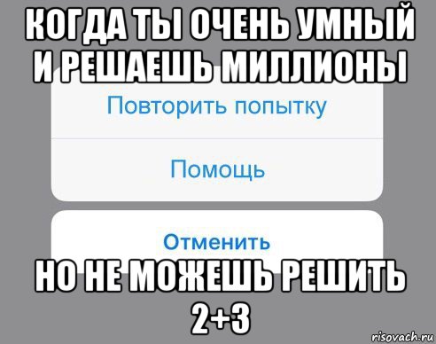 когда ты очень умный и решаешь миллионы но не можешь решить 2+3