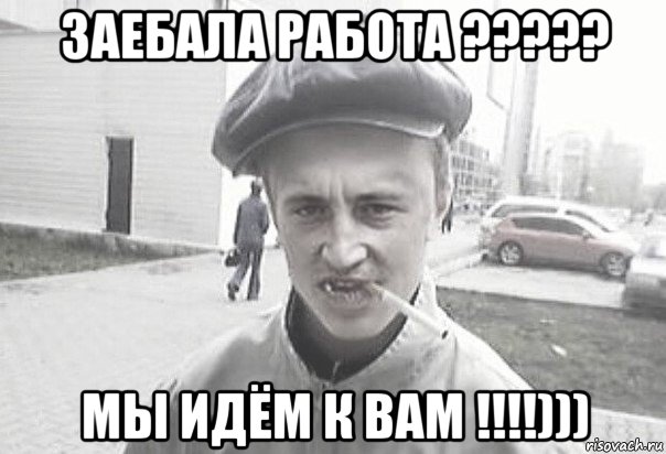 заебала работа ????? мы идём к вам !!!!))), Мем Пацанська философия