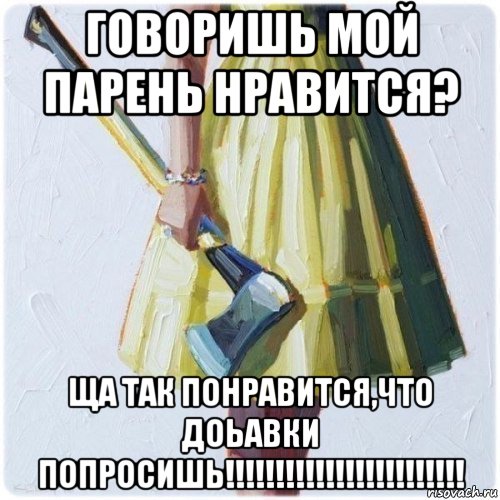 говоришь мой парень нравится? ща так понравится,что доьавки попросишь!!!!!!!!!!!!!!!!!!!!!!!!, Мем  парень говоришь мой нравится