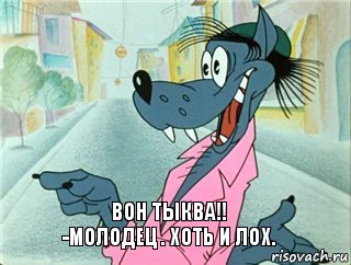 вон ТЫКВА!!
-МОЛОДЕЦ . ХОТЬ И ЛОХ.