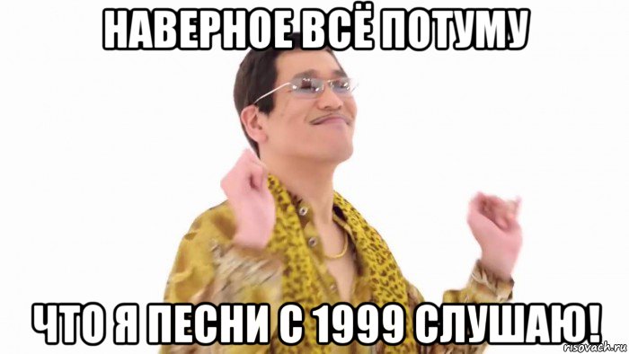 наверное всё потуму что я песни с 1999 слушаю!, Мем    PenApple