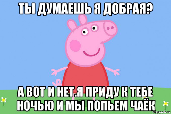 ты думаешь я добрая? а вот и нет.я приду к тебе ночью и мы попьем чаёк, Мем Пеппа