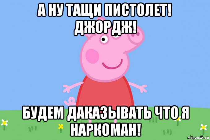 а ну тащи пистолет! джордж! будем даказывать что я наркоман!, Мем Пеппа