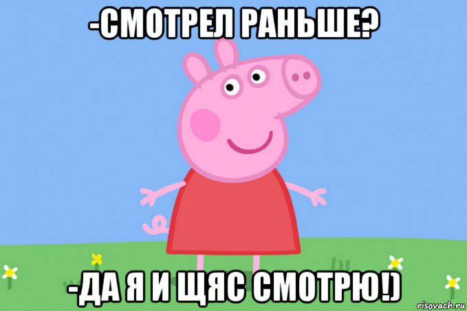 -смотрел раньше? -да я и щяс смотрю!), Мем Пеппа