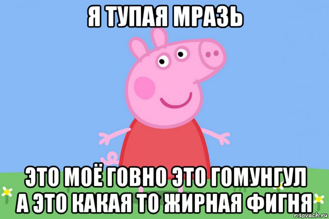 я тупая мразь это моё говно это гомунгул а это какая то жирная фигня, Мем Пеппа