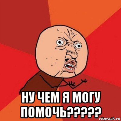  ну чем я могу помочь?????, Мем Почему