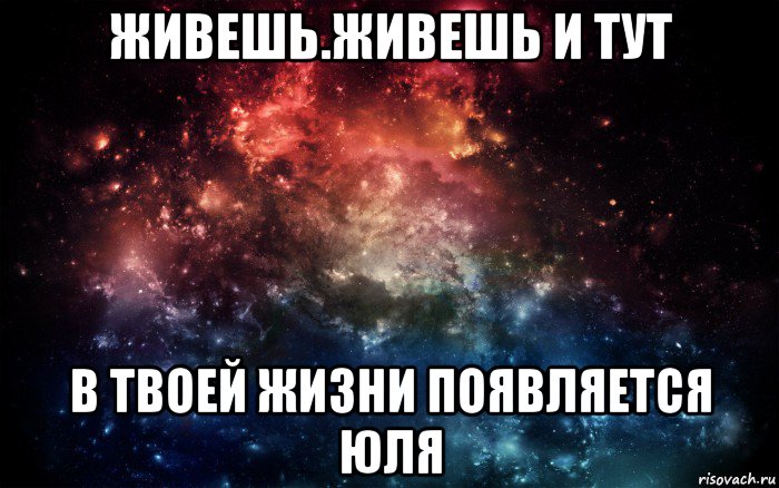 живешь.живешь и тут в твоей жизни появляется юля, Мем Просто космос