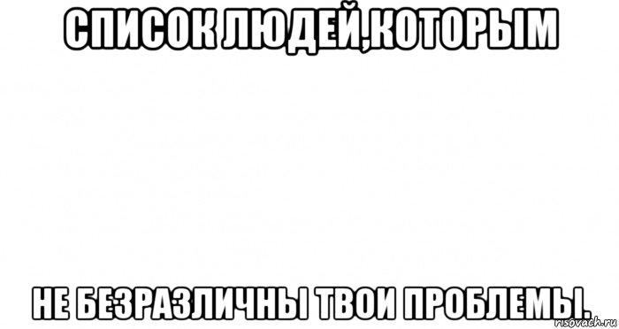 список людей,которым не безразличны твои проблемы., Мем Пустой лист