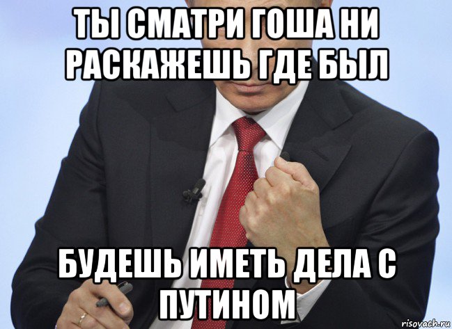 ты сматри гоша ни раскажешь где был будешь иметь дела с путином, Мем Путин показывает кулак