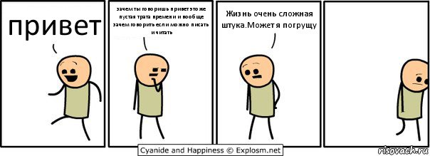 привет зачем ты говоришь привет этоже пустая трата времени и вообще зачем говорить если можно писать и читать Жизнь очень сложная штука.Может я погрущу, Комикс  Расстроился