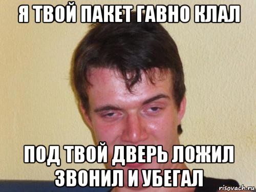 я твой пакет гавно клал под твой дверь ложил звонил и убегал
