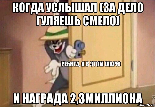 когда услышал (за дело гуляешь смело) и награда 2,3миллиона, Мем    Ребята я в этом шарю