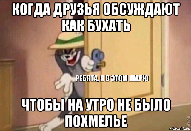 когда друзья обсуждают как бухать чтобы на утро не было похмелье, Мем    Ребята я в этом шарю