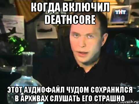 когда включил deathcore этот аудиофайл чудом сохранился в архивах слушать его страшно