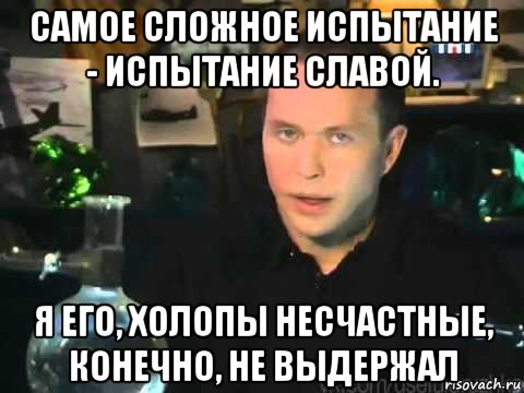 самое сложное испытание - испытание славой. я его, холопы несчастные, конечно, не выдержал, Мем Сергей Дружко